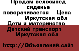 Продам велосипед сиденье поворачивается  › Цена ­ 3 500 - Иркутская обл. Дети и материнство » Детский транспорт   . Иркутская обл.